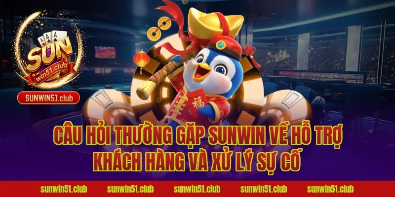 câu hỏi thường gặp Sunwin về hỗ trợ khách hàng và xử lý sự cố